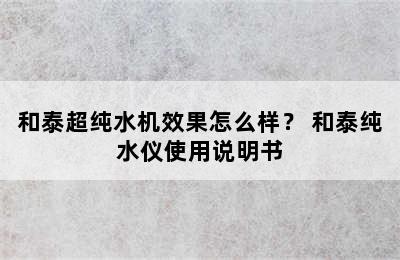 和泰超纯水机效果怎么样？ 和泰纯水仪使用说明书